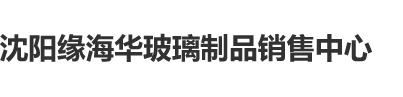 操逼的黄色视频片子看看沈阳缘海华玻璃制品销售中心